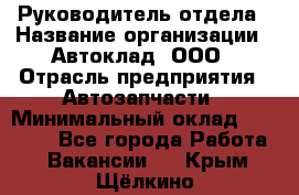 Руководитель отдела › Название организации ­ Автоклад, ООО › Отрасль предприятия ­ Автозапчасти › Минимальный оклад ­ 40 000 - Все города Работа » Вакансии   . Крым,Щёлкино